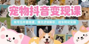 宠物抖音变现课，账号五件套搭建，爆流逻辑解析，挂车转化实操-亿纬资源网-野路子中心-欢迎访问野路子中心网