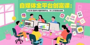 自媒体全平台创富课：小红书/百家号/视频号等平台，月入3万变现全流程-亿纬资源网-野路子中心-欢迎访问野路子中心网