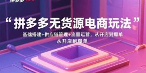 拼多多无货源电商玩法：基础搭建+供应链管理+流量运营，从开店到爆单-欢迎访问野路子中心网