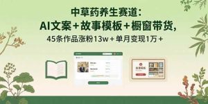 中草药养生赛道：AI文案+故事模板+橱带货，45条作品涨粉13w+单月变现1万+-欢迎访问野路子中心网