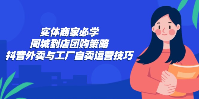 图片[1]-实体商家必学：同城到店团购策略：抖音外卖与工厂自卖运营技巧-欢迎访问野路子中心网