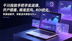 千川投放手把手实战课，开户搭建、精准定向、ROI优化，零基础教学，单客成本降低50%+-欢迎访问野路子中心网