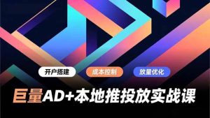 巨量AD+本地推投放实战课，开户搭建、成本控制、放量优化，有效提升商家线上获客与转化效率-欢迎访问野路子中心网