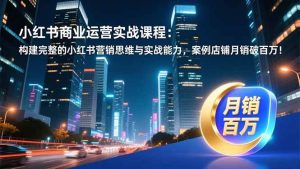 小红书商业运营实战课程：构建完整的小红书营销思维与实战能力，案例店铺月销破百万！-欢迎访问野路子中心网