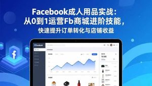 Facebook成人用品实战：从0到1运营Fb商城进阶技能，快速提升订单转化与店铺收益-欢迎访问野路子中心网