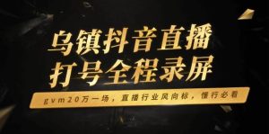 乌镇抖音直播打号全程录屏，gvm20万一场，直播行业风向标，懂行必看-欢迎访问野路子中心网