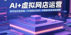 AI+虚拟网店运营：多平台开店流程，7大选品方法论，AI赋能0成本创业指南-亿纬资源网-野路子中心-欢迎访问野路子中心网