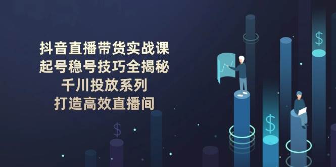 图片[1]-抖音直播带货实战课：起号稳号技巧全揭秘, 千川投放系列, 打造高效直播间-欢迎访问野路子中心网