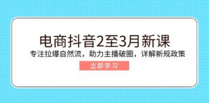 电商抖音2至3月新课：专注拉爆自然流，助力主播破圈，详解新规政策-欢迎访问野路子中心网