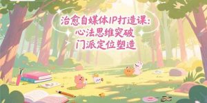 治愈自媒体IP打造课：心法思维突破，门派定位塑造，商业闭环搭建-亿纬资源网-野路子中心-欢迎访问野路子中心网