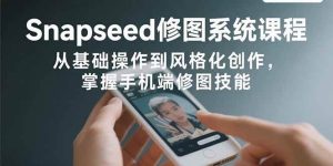 Snapseed修图系统课程：从基础操作到风格化创作，掌握手机端修图技能-欢迎访问野路子中心网