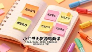 小红书无货源电商课，开店选品、笔记搬运、运营变现，零基础快速出单，稳定日销数十单（更新）-欢迎访问野路子中心网
