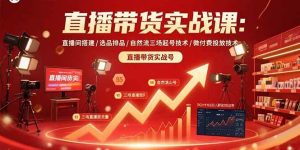 直播带货实战课：直播间搭建/选品排品/自然流三场起号技术/微付费投放技术-欢迎访问野路子中心网