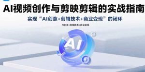 AI视频创作与剪映剪辑的实战指南，实现AI创意+剪辑技术+商业变现的闭环-欢迎访问野路子中心网