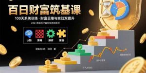 百日财富筑基课：认知+策略+实操+案例拆解 实现从创富到守富全周期能力-欢迎访问野路子中心网