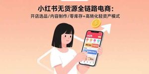 小红书无货源全链路电商：开店选品/内容制作/零库存+高转化轻资产模式-欢迎访问野路子中心网