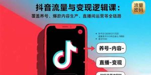 抖音流量与变现逻辑课：覆盖养号、爆款内容生产、直播间运营等全链路-欢迎访问野路子中心网