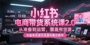 小红书电商带货系统课2.0，从准备到运营，覆盖有货源无货源双模式教学-亿纬资源网-野路子中心-欢迎访问野路子中心网