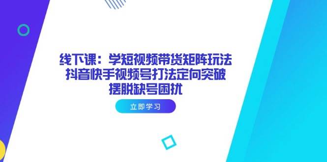 图片[1]-线下课：学短视频带货矩阵玩法 抖音快手视频号打法定向突破，摆脱缺号困扰-欢迎访问野路子中心网