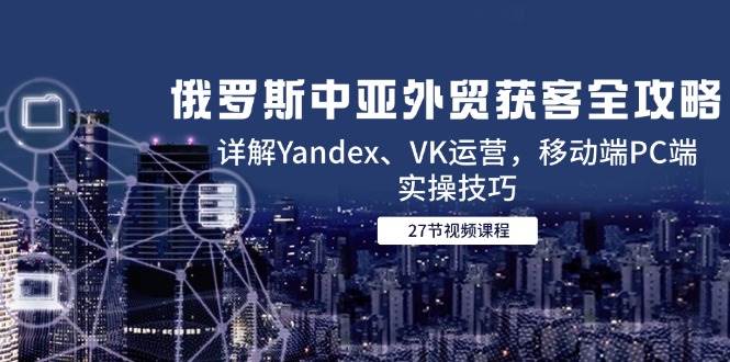 图片[1]-俄罗斯中亚外贸获客全攻略，详解Yandex、VK运营，移动端PC端实操技巧-亿纬资源网-野路子中心-欢迎访问野路子中心网