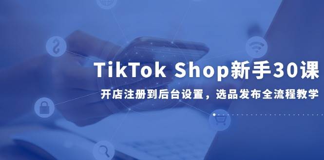 图片[1]-TikTok Shop新手30课，开店注册到后台设置，选品发布全流程教学-亿纬资源网-野路子中心-欢迎访问野路子中心网