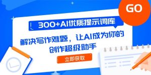 300+AI优质提示词库，解决写作难题，让AI成为你的创作超级助手-亿纬资源网-野路子中心-欢迎访问野路子中心网