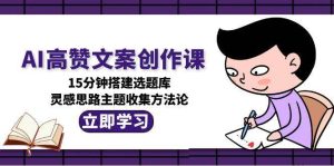 AI高赞文案创作课，15分钟搭建选题库，灵感思路主题收集方法论-亿纬资源网-野路子中心-欢迎访问野路子中心网