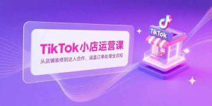 TikTok小店运营课，从店铺装修到达人合作，涵盖订单处理全流程-亿纬资源网-野路子中心-欢迎访问野路子中心网