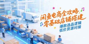 咸鱼电商全攻略，零基础店铺搭建，爆款选品逻辑，低价货源对接-亿纬资源网-野路子中心-欢迎访问野路子中心网