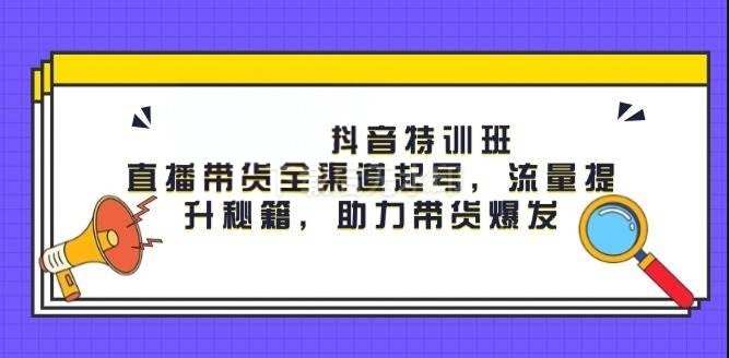图片[1]-抖音特训班：直播带货全渠道起号，流量提升秘籍，助力带货爆发-亿纬资源网-野路子中心-欢迎访问野路子中心网