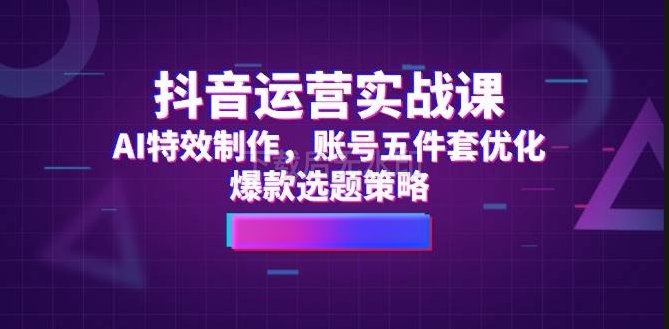 图片[1]-抖音运营实战课，AI特效制作，账号五件套优化，爆款选题策略-亿纬资源网-野路子中心-欢迎访问野路子中心网