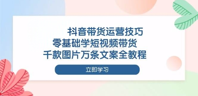 图片[1]-抖音带货运营技巧，零基础学短视频带货，千款图片万条文案全教程-欢迎访问野路子中心网