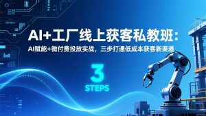 AI+工厂线上获客私教班：AI赋能+微付费投放实战，三步打通低成本获客新渠道-欢迎访问野路子中心网