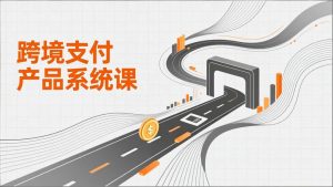 跨境支付产品系统课，涵盖基础理论、通道解析、核心系统设计，附赠11套原型，助力升职加薪-欢迎访问野路子中心网